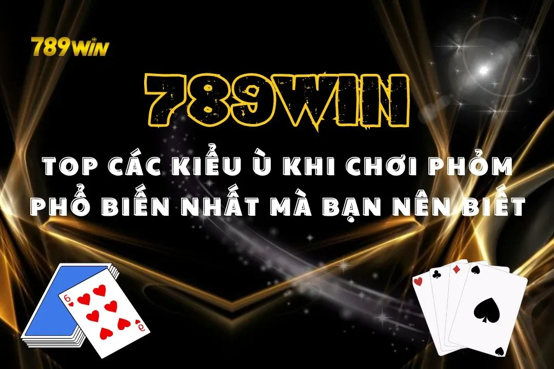 Top Các Kiểu Ù Khi Chơi Phỏm Phổ Biến Nhất Mà Bạn Nên Biết